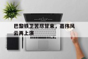 巴黎铁卫苦尽甘来，嘉伟风云再上演